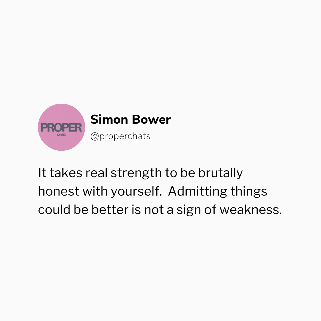 Quote from Simon Bower, @properchats: It takes real strength to be brutally honest with yourself. Admitting things could be better is not a sign of weakness.